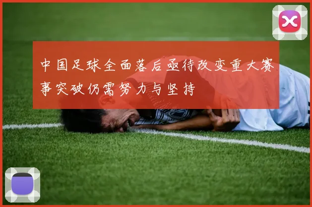 中国足球全面落后亟待改变重大赛事突破仍需努力与坚持