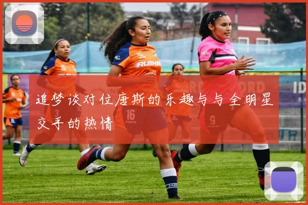 追梦谈对位唐斯的乐趣与与全明星交手的热情