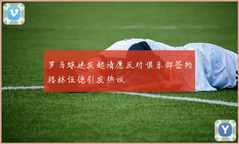 罗马球迷发起请愿反对俱乐部签约格林伍德引发热议