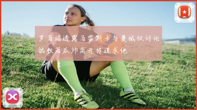罗马诺透露马雷斯卡与曼城仅讨论执教若瓜帅离开将追求他