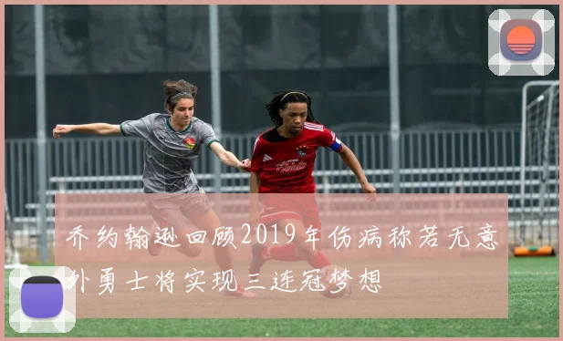 乔约翰逊回顾2019年伤病称若无意外勇士将实现三连冠梦想