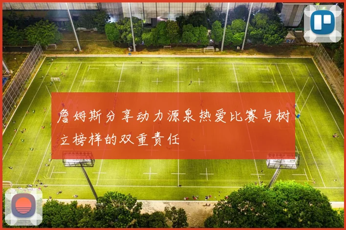 詹姆斯分享动力源泉热爱比赛与树立榜样的双重责任