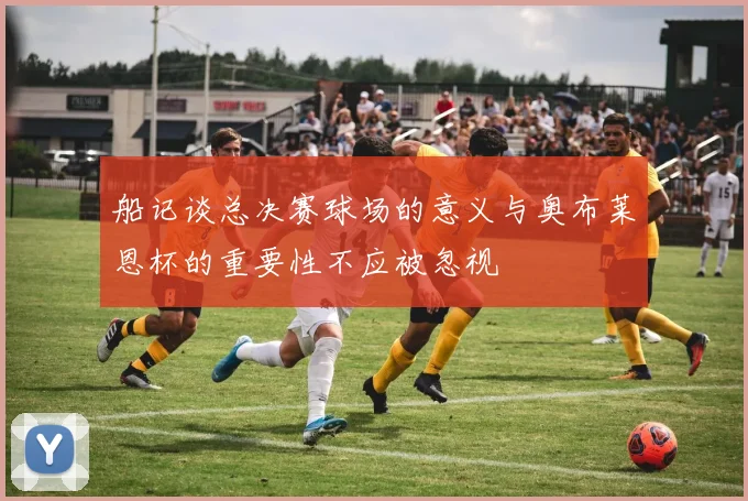 船记谈总决赛球场的意义与奥布莱恩杯的重要性不应被忽视