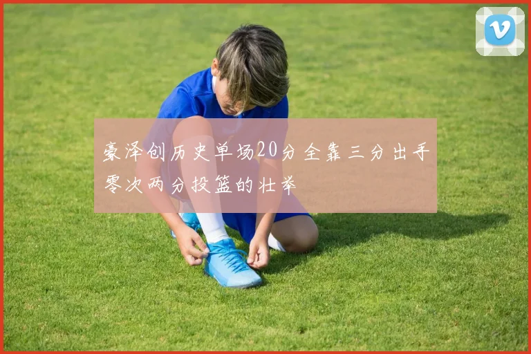 豪泽创历史单场20分全靠三分出手零次两分投篮的壮举