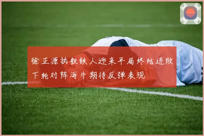 徐正源执教铁人迎来平局终结连败下轮对阵海牛期待反弹表现