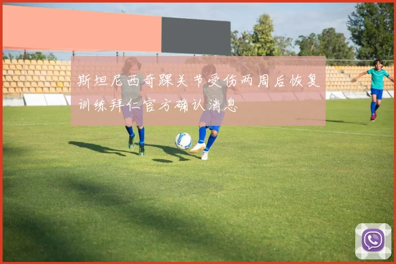 斯坦尼西奇踝关节受伤两周后恢复训练拜仁官方确认消息