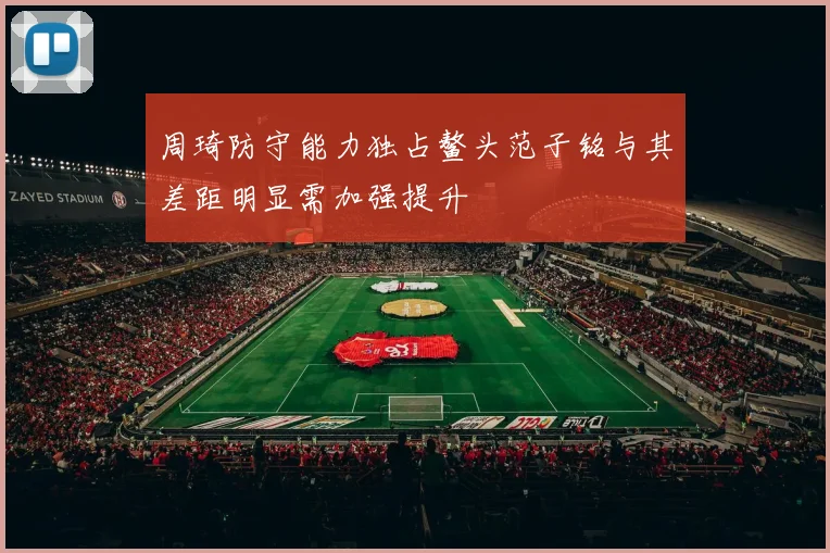 周琦防守能力独占鳌头范子铭与其差距明显需加强提升
