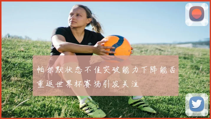 帕尔默状态不佳突破能力下降能否重返世界杯赛场引发关注