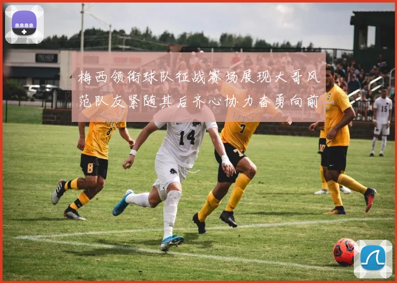 梅西领衔球队征战赛场展现大哥风范队友紧随其后齐心协力奋勇向前