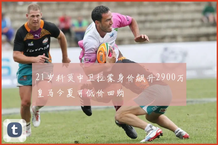 21岁科莫中卫拉蒙身价飙升2900万皇马今夏可低价回购
