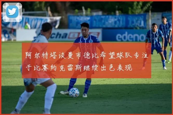 阿尔特塔谈曼市德比希望球队专注于比赛约克雷斯继续出色表现