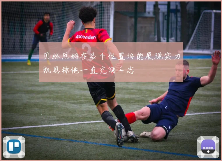 贝林厄姆在各个位置均能展现实力凯恩称他一直充满斗志