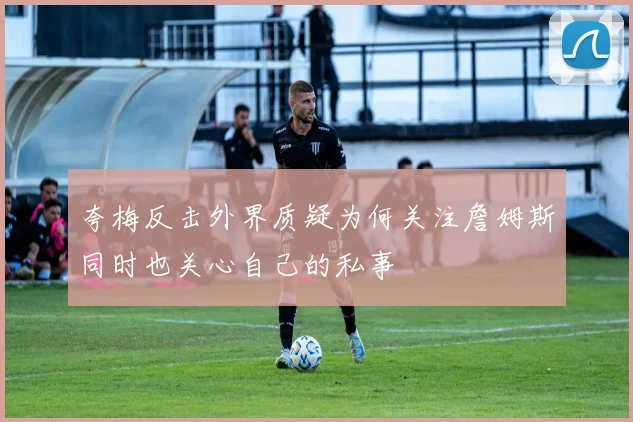 夸梅反击外界质疑为何关注詹姆斯同时也关心自己的私事