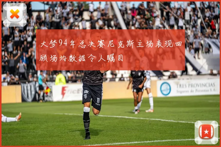 大梦94年总决赛尼克斯主场表现回顾场均数据令人瞩目
