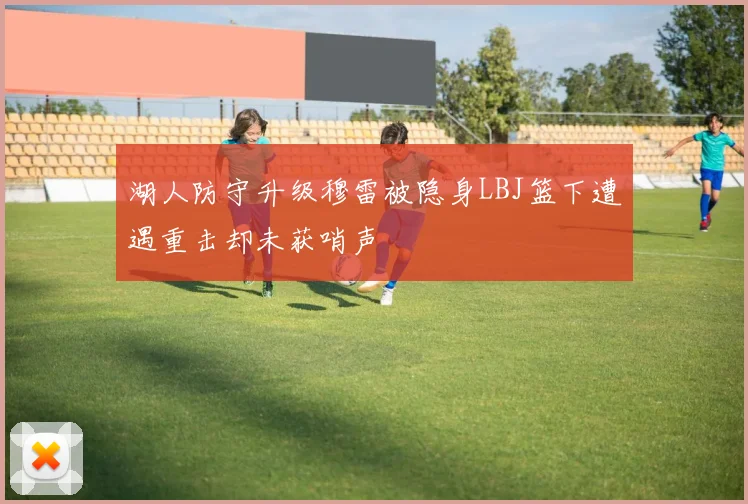 湖人防守升级穆雷被隐身LBJ篮下遭遇重击却未获哨声