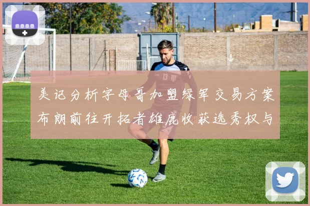 美记分析字母哥加盟绿军交易方案布朗前往开拓者雄鹿收获选秀权与年轻球员