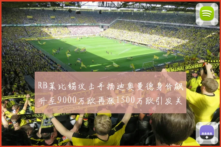 RB莱比锡攻击手扬迪奥曼德身价飙升至9000万欧再涨1500万欧引发关注
