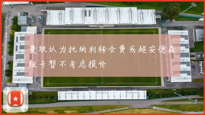 曼联认为托纳利转会费或超安德森纽卡暂不考虑报价