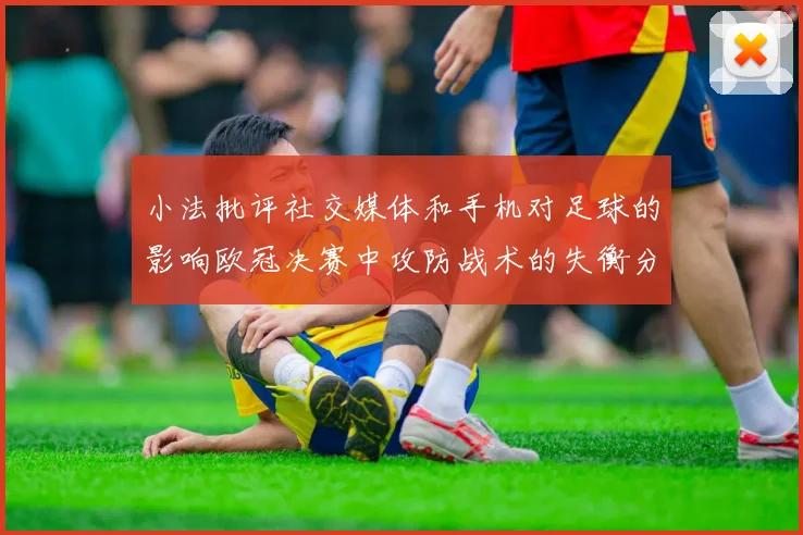 小法批评社交媒体和手机对足球的影响欧冠决赛中攻防战术的失衡分析