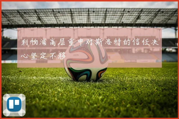 利物浦高层重申对斯洛特的信任决心坚定不移