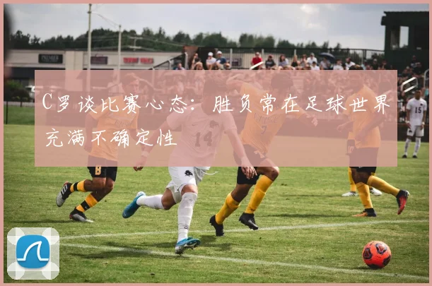 C罗谈比赛心态：胜负常在足球世界充满不确定性