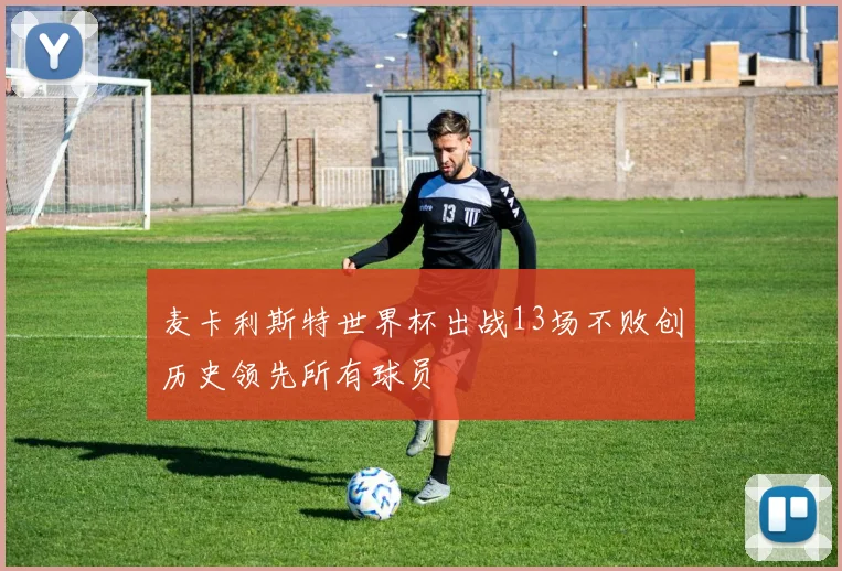麦卡利斯特世界杯出战13场不败创历史领先所有球员